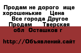 Продам не дорого ,ище хорошенькие  › Цена ­ 100 - Все города Другое » Продам   . Тверская обл.,Осташков г.